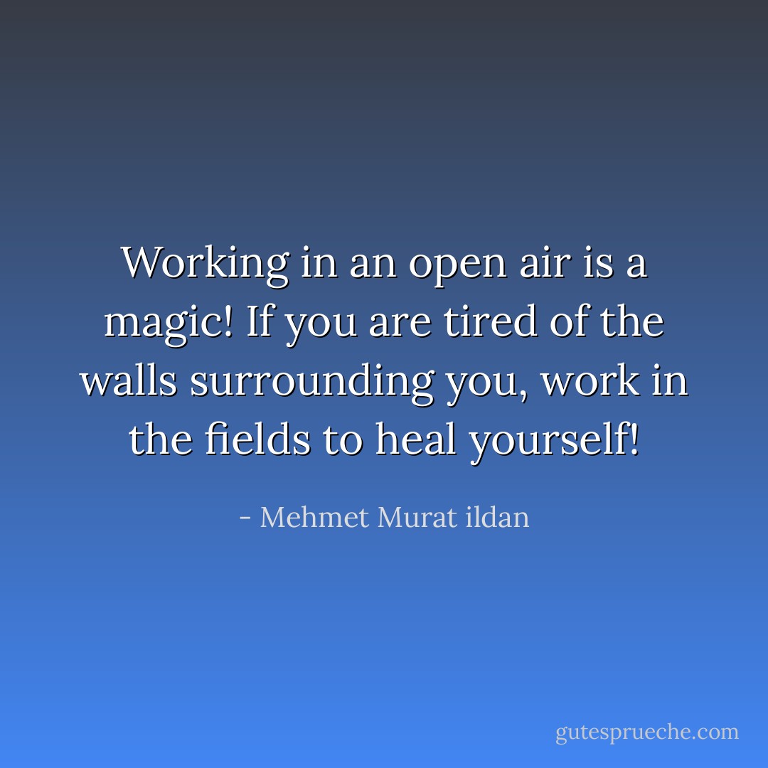 Working in an open air is a magic! If you are tired of the walls surrounding you, work in the fields to heal yourself! - Mehmet Murat ildan