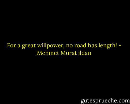 For a great willpower, no road has length! - Mehmet Murat ildan