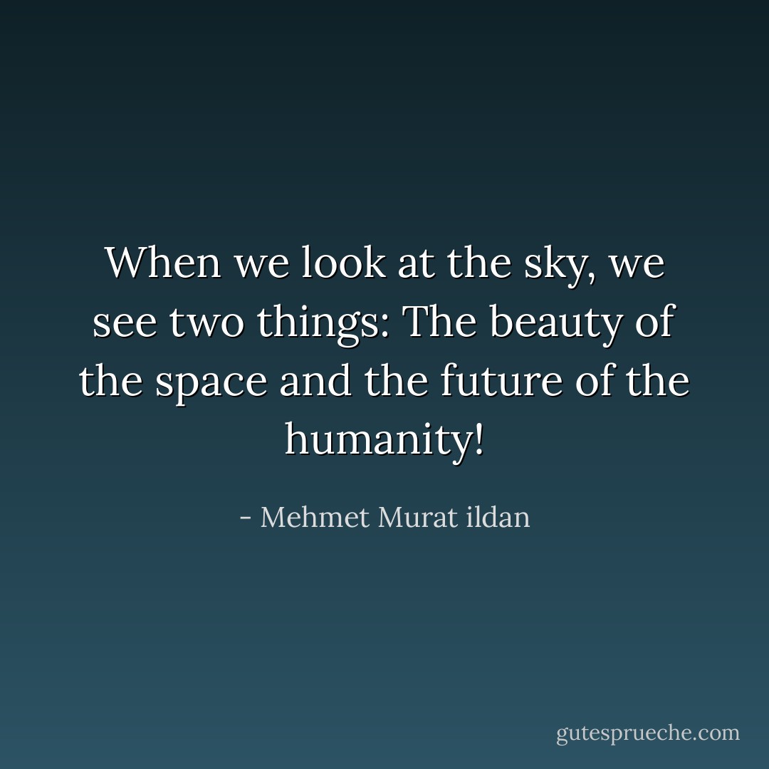 When we look at the sky, we see two things: The beauty of the space and the future of the humanity! - Mehmet Murat ildan