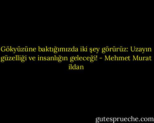 Gökyüzüne baktığımızda iki şey görürüz: Uzayın güzelliği ve insanlığın geleceği! - Mehmet Murat ildan