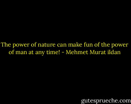 The power of nature can make fun of the power of man at any time! - Mehmet Murat ildan