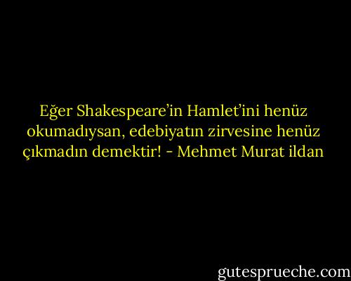 Eğer Shakespeare’in Hamlet’ini henüz okumadıysan, edebiyatın zirvesine henüz çıkmadın demektir! - Mehmet Murat ildan