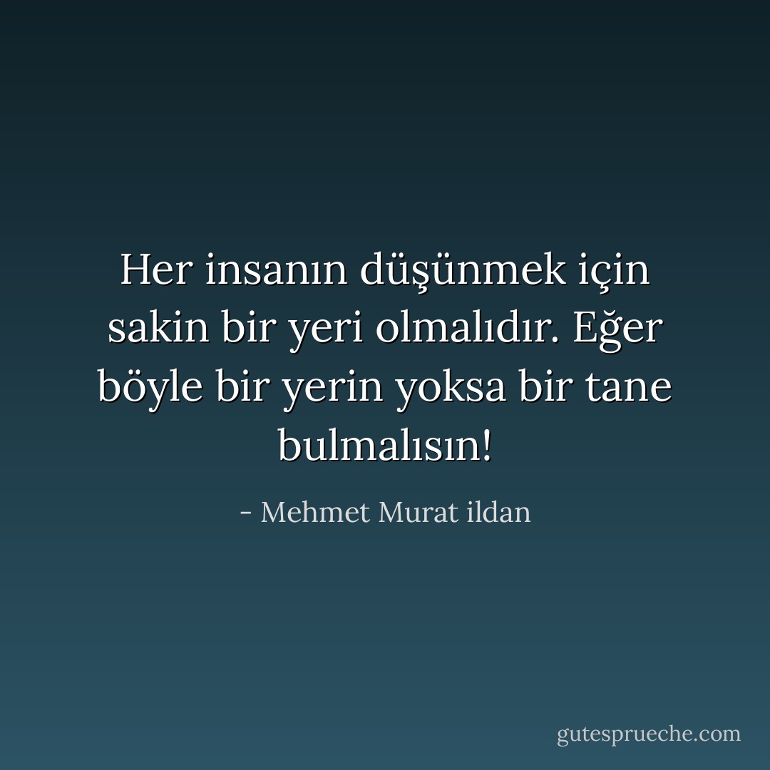 Her insanın düşünmek için sakin bir yeri olmalıdır. Eğer böyle bir yerin yoksa bir tane bulmalısın! - Mehmet Murat ildan