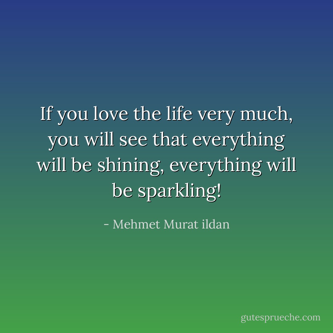 If you love the life very much, you will see that everything will be shining, everything will be sparkling! - Mehmet Murat ildan