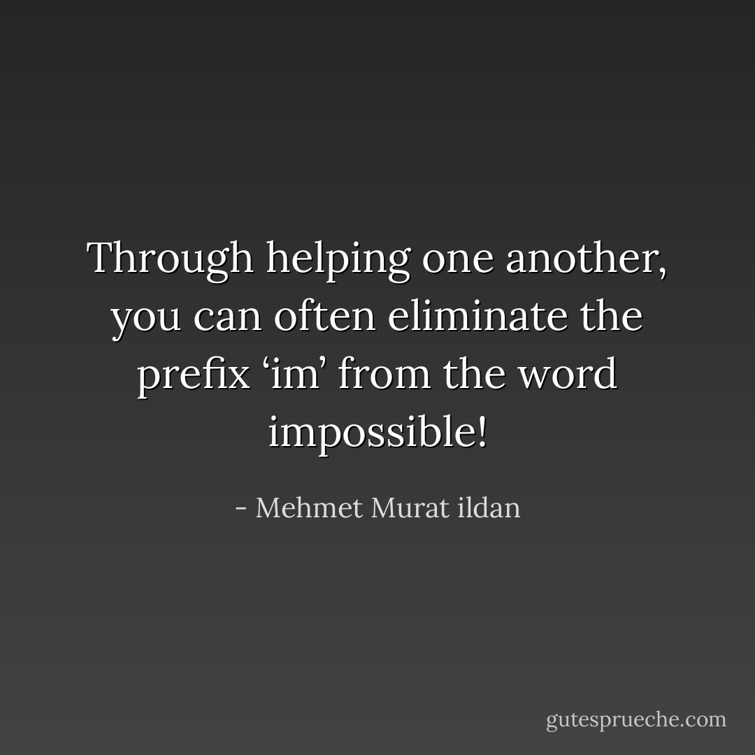 Through helping one another, you can often eliminate the prefix ‘im’ from the word impossible! - Mehmet Murat ildan