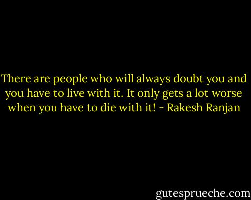 There are people who will always doubt you and you have to live with it. It only gets a lot worse when you have to die with it! - Rakesh Ranjan