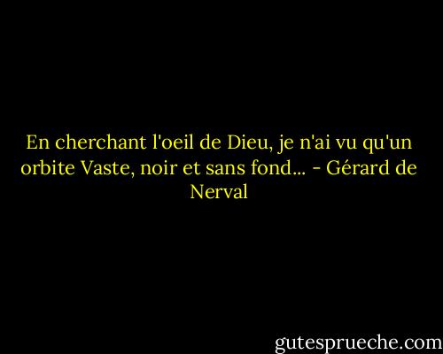 En cherchant l'oeil de Dieu, je n'ai vu qu'un orbite<br />Vaste, noir et sans fond... - Gérard de Nerval