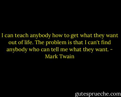 I can teach anybody how to get what they want out of life. The problem is that I can't find anybody who can tell me what they want. - Mark Twain