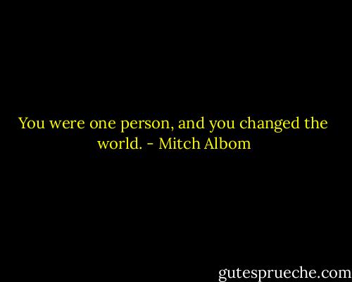 You were one person, and you changed the world. - Mitch Albom