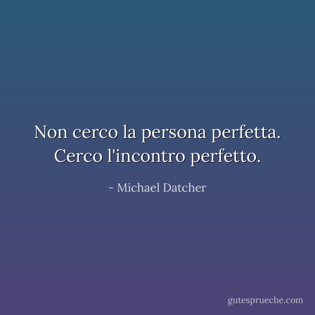 Non cerco la persona perfetta. Cerco l'incontro perfetto. - Michael Datcher