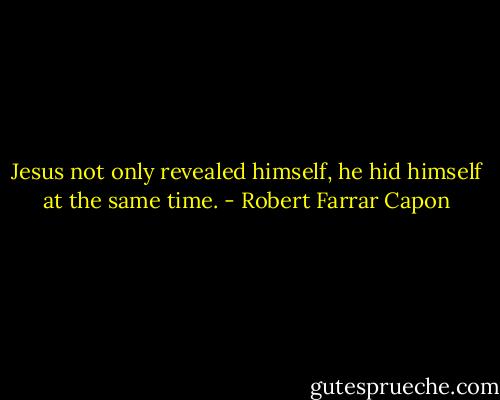 Jesus not only revealed himself, he hid himself at the same time. - Robert Farrar Capon