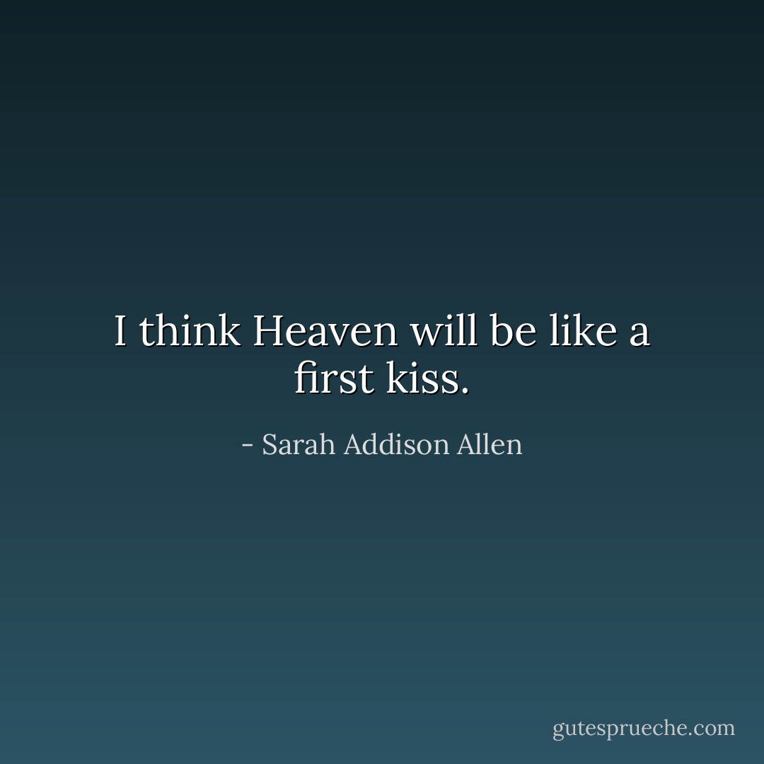 I think Heaven will be like a first kiss. - Sarah Addison Allen