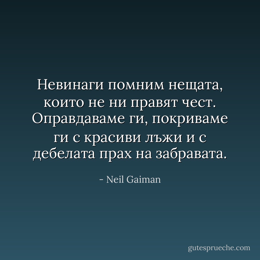 Невинаги помним нещата, които не ни правят чест. Оправдаваме ги, покриваме ги с красиви лъжи и с дебелата прах на забравата. - Neil Gaiman