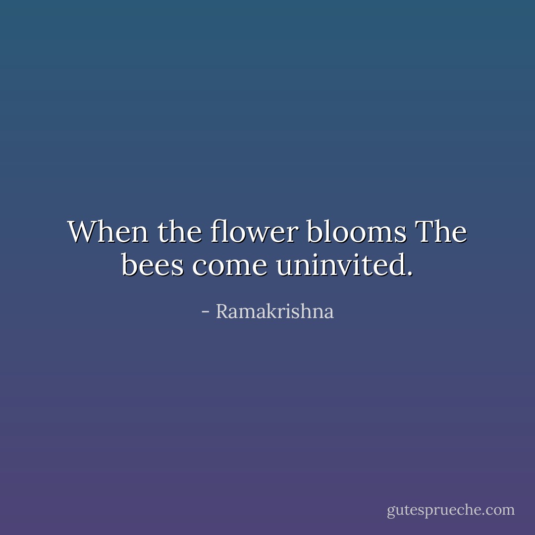 When the flower blooms<br />The bees come uninvited. - Ramakrishna