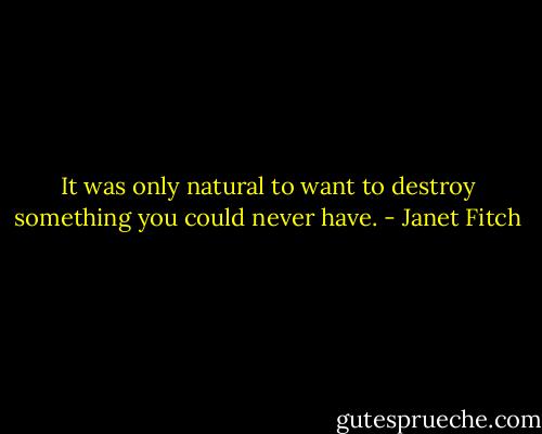 It was only natural to want to destroy something you could never have. - Janet Fitch