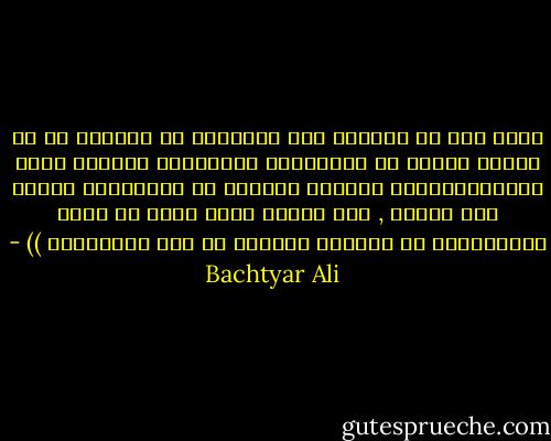 مرۆڤ لای من ھەمیشە ئەو مەخلوقە بێ مانایە یە کە ھەموو ژیانی لە سەیرکردن وتێرامان لەوانی دیدا بەھەدەردەدات ھێندەی لەوانی دی دەروانێت سەیری خۆی ناکات , گەر سەیری خۆشی بکات بۆ ئەوە سەیردەکات تا ببینێت ئەوانی دی چۆن دەیبینین )) - Bachtyar Ali