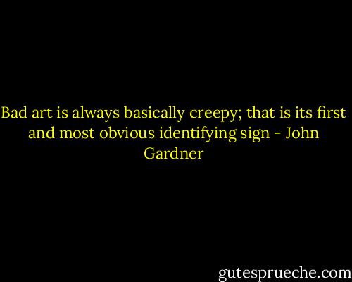 Bad art is always basically creepy; that is its first and most obvious identifying sign - John Gardner