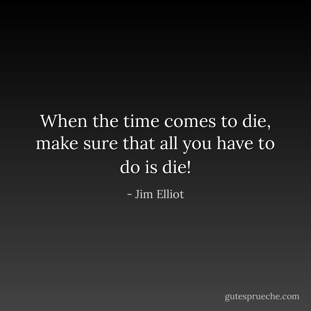 When the time comes to die, make sure that all you have to do is die! - Jim Elliot