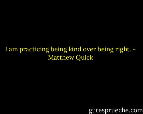 I am practicing being kind over being right. - Matthew Quick