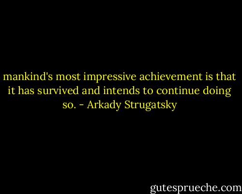 mankind's most impressive achievement is that it has survived and intends to continue doing so. - Arkady Strugatsky