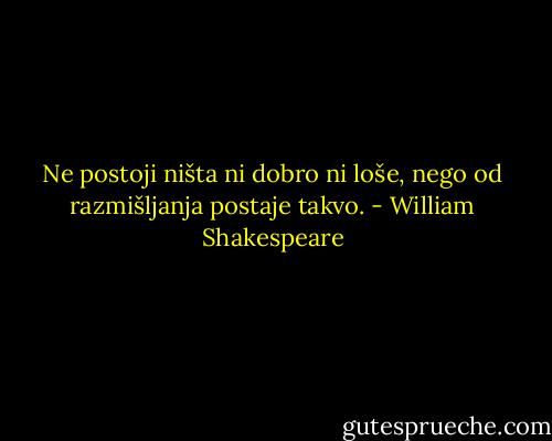 Ne postoji ništa ni dobro ni loše, nego od razmišljanja postaje takvo. - William Shakespeare