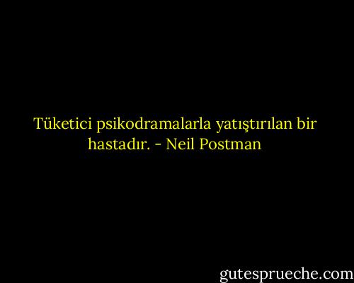 Tüketici psikodramalarla yatıştırılan bir hastadır. - Neil Postman
