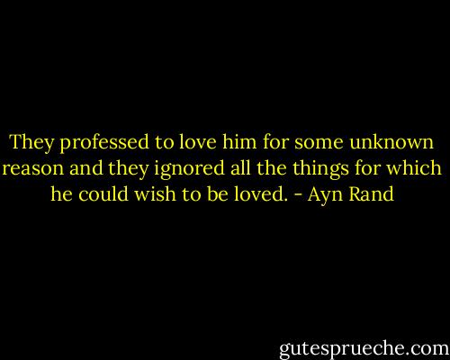 They professed to love him for some unknown reason and they ignored all the things for which he could wish to be loved. - Ayn Rand