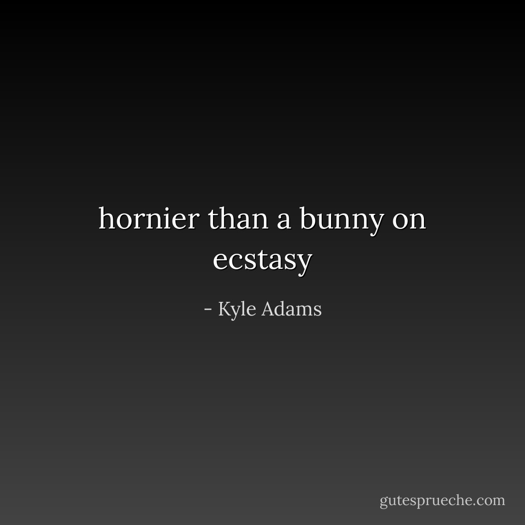 hornier than a bunny on ecstasy - Kyle Adams