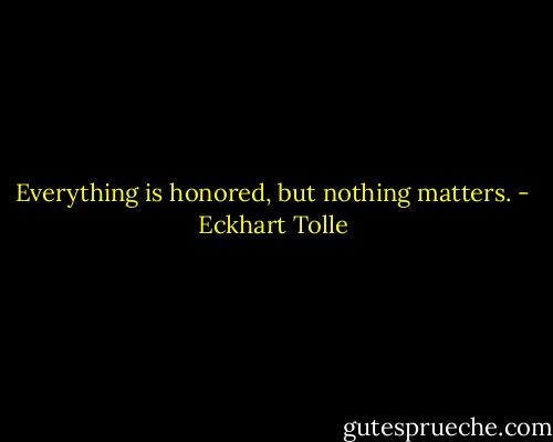 Everything is honored, but nothing matters. - Eckhart Tolle
