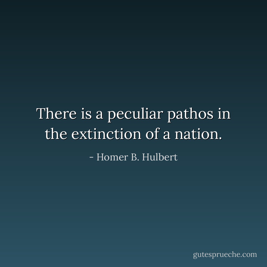 There is a peculiar pathos in the extinction of a nation. - Homer B. Hulbert