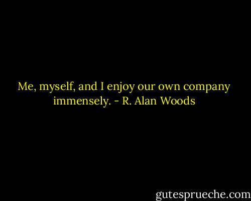 Me, myself, and I enjoy our own company immensely. - R. Alan Woods