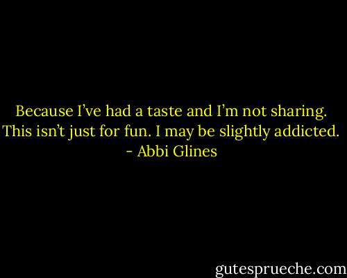 Because I’ve had a taste and I’m not sharing. This isn’t just for fun. I may be slightly addicted. - Abbi Glines
