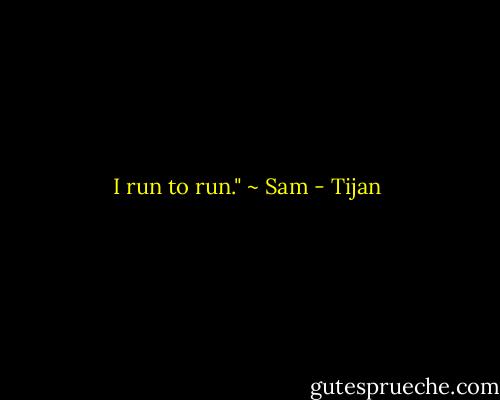 I run to run." ~ Sam - Tijan