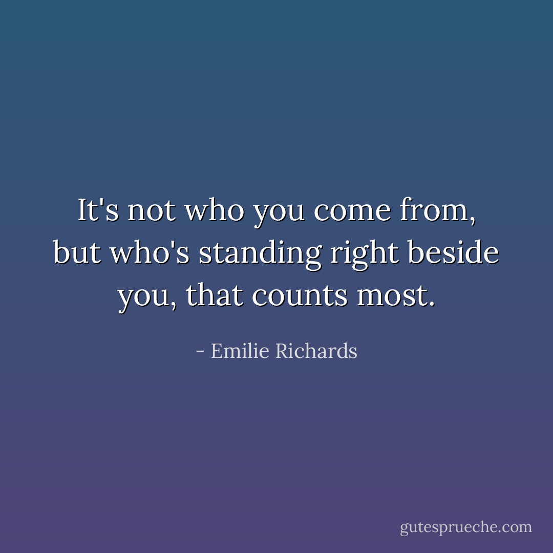 It's not who you come from, but who's standing right beside you, that counts most. - Emilie Richards