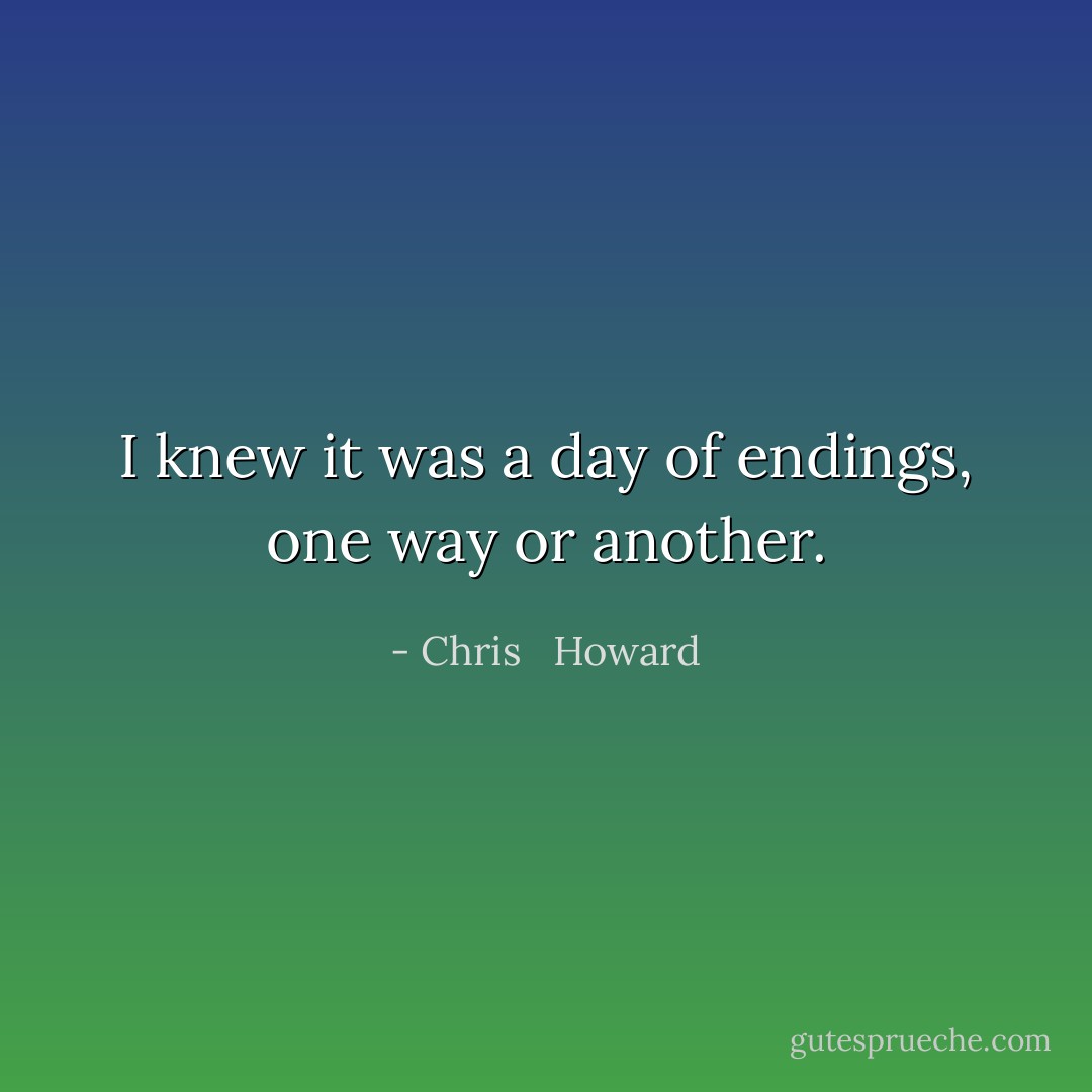 I knew it was a day of endings, one way or another. - Chris   Howard