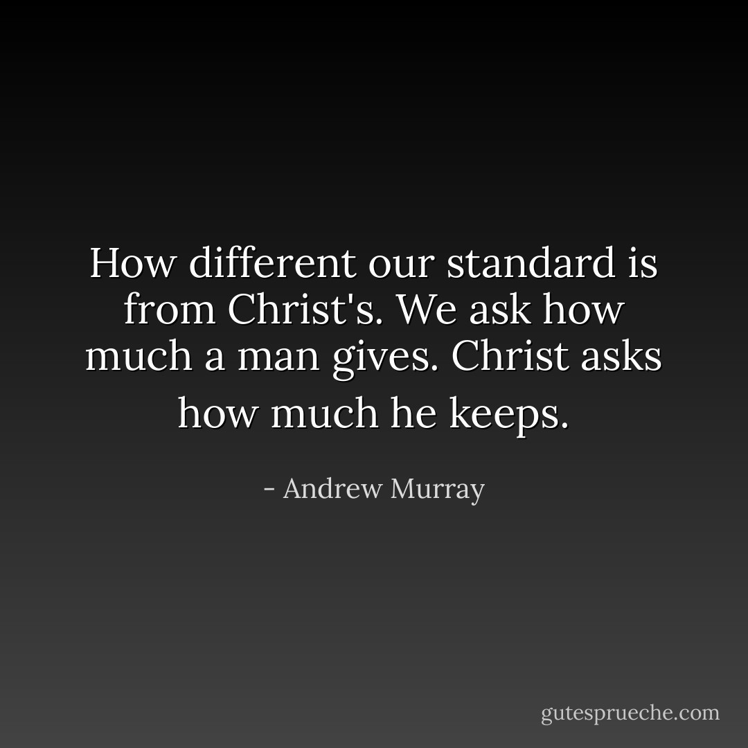 How different our standard is from Christ's. We ask how much a man gives. Christ asks how much he keeps. - Andrew Murray