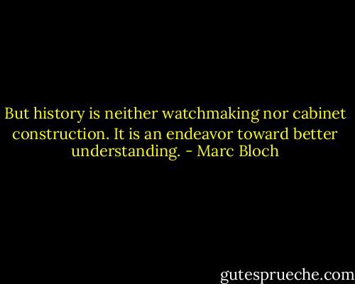 But history is neither watchmaking nor cabinet construction. It is an endeavor toward better understanding. - Marc Bloch