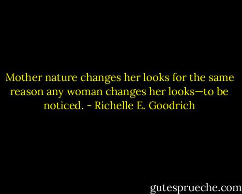 Mother nature changes her looks for the same reason any woman changes her looks—to be noticed. - Richelle E. Goodrich