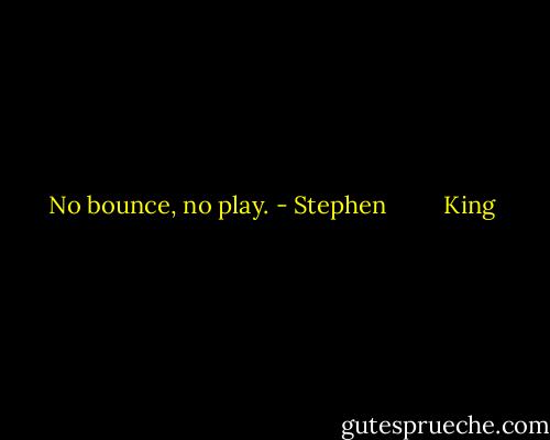 No bounce, no play. - Stephen         King