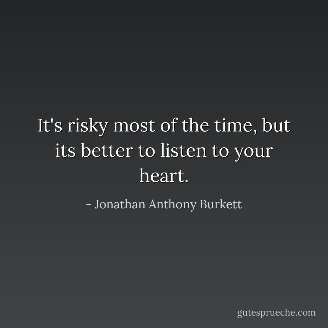 It's risky most of the time, but its better to listen to your heart. - Jonathan Anthony Burkett