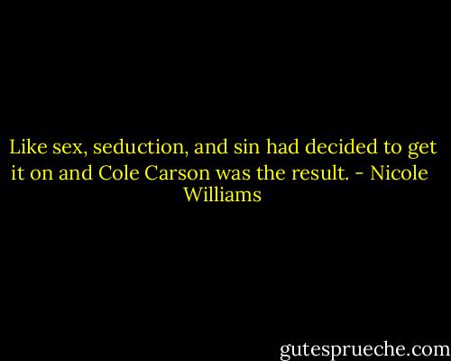 Like sex, seduction, and sin had decided to get it on and Cole Carson was the result. - Nicole  Williams