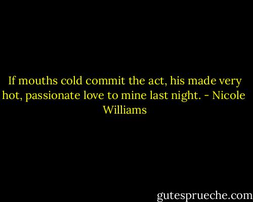 If mouths cold commit the act, his made very hot, passionate love to mine last night. - Nicole  Williams