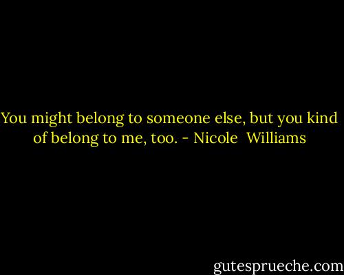 You might belong to someone else, but you kind of belong to me, too. - Nicole  Williams
