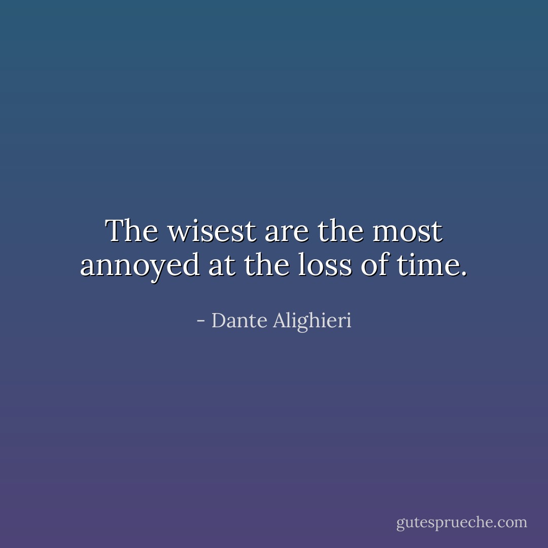 The wisest are the most annoyed at the loss of time. - Dante Alighieri