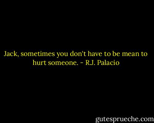 Jack, sometimes you don't have to be mean to hurt someone. - R.J. Palacio