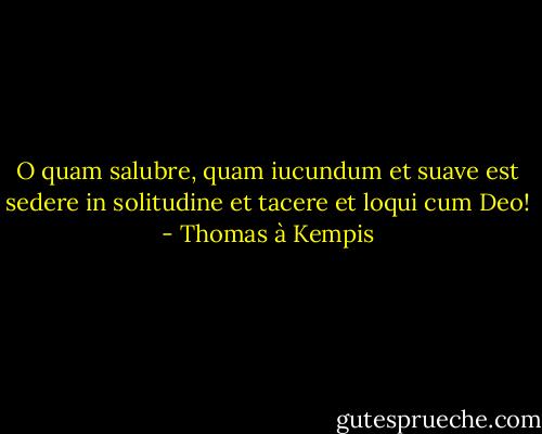 O quam salubre, quam iucundum et suave est sedere in solitudine et tacere et loqui cum Deo! - Thomas à Kempis