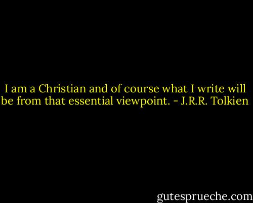 I am a Christian and of course what I write will be from that essential viewpoint. - J.R.R. Tolkien