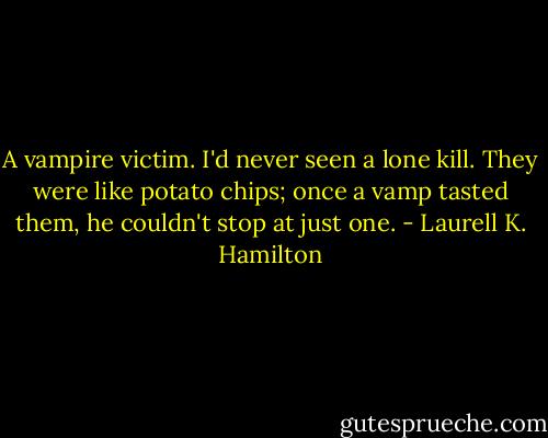 A vampire victim. I'd never seen a lone kill. They were like potato chips; once a vamp tasted them, he couldn't stop at just one. - Laurell K. Hamilton