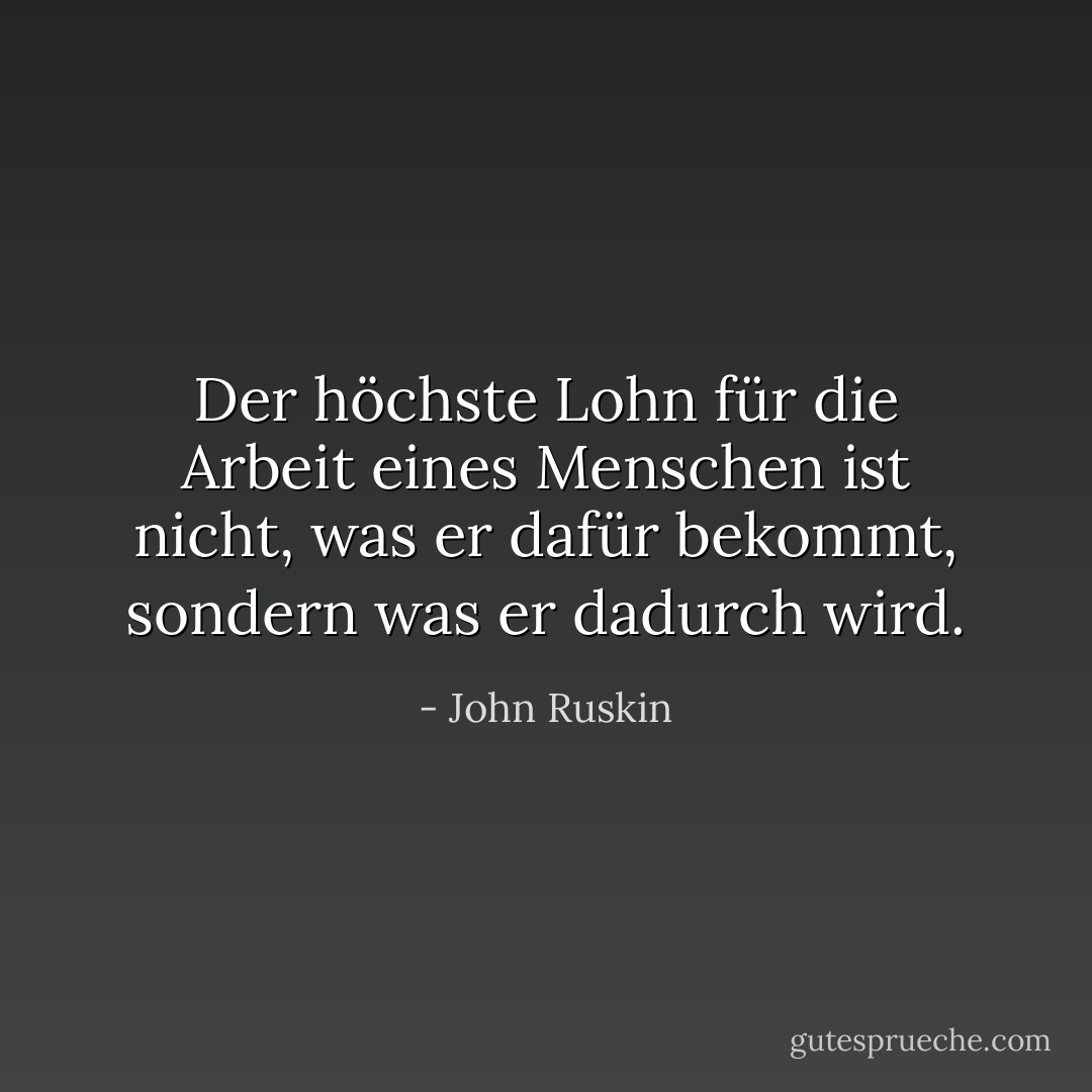 Der höchste Lohn für die Arbeit eines Menschen ist nicht, was er dafür bekommt, sondern was er dadurch wird. - John Ruskin<