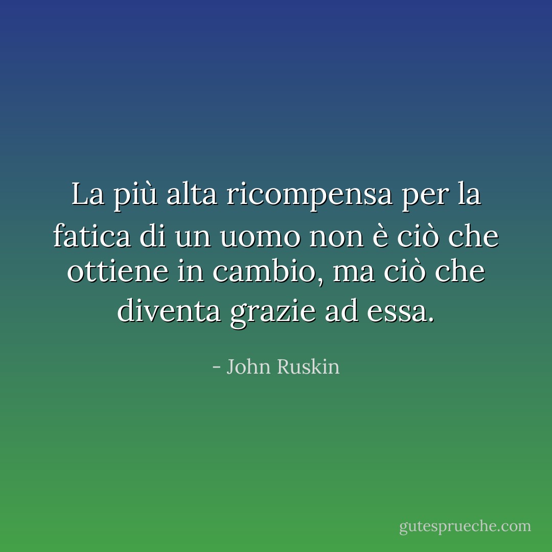 La più alta ricompensa per la fatica di un uomo non è ciò che ottiene in cambio, ma ciò che diventa grazie ad essa. - John Ruskin